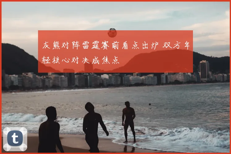 灰熊对阵雷霆赛前看点出炉 双方年轻核心对决成焦点