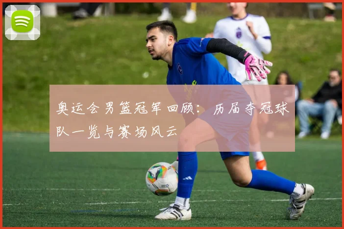 奥运会男篮冠军回顾：历届夺冠球队一览与赛场风云