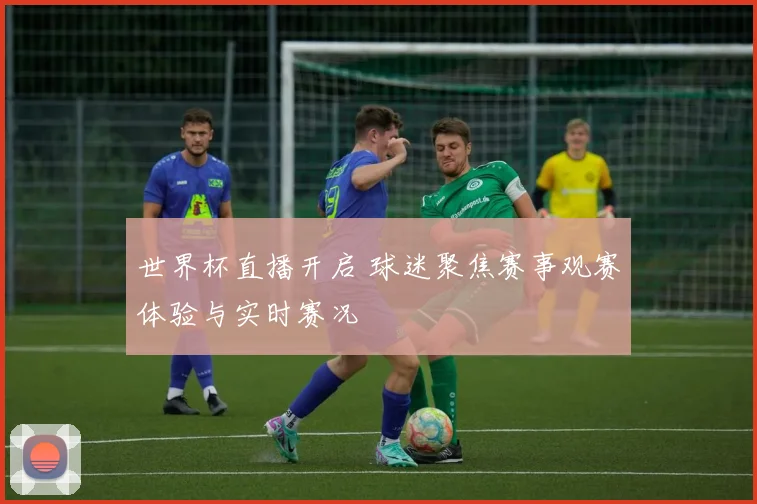 世界杯直播开启 球迷聚焦赛事观赛体验与实时赛况