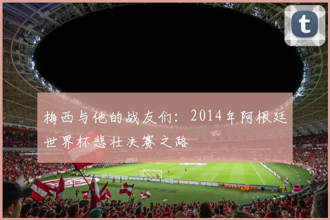 梅西与他的战友们:2014年阿根廷世界杯悲壮决赛之路