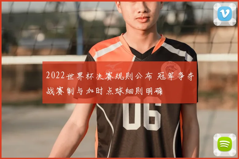 2022世界杯决赛规则公布 冠军争夺战赛制与加时点球细则明确