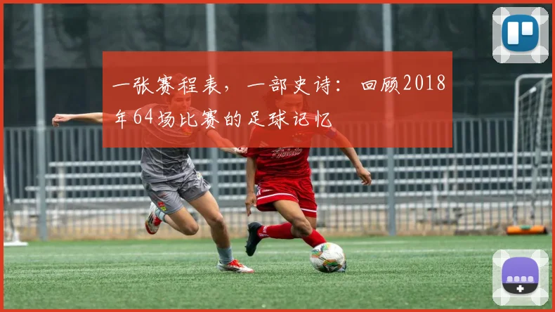 一张赛程表,一部史诗:回顾2018年64场比赛的足球记忆