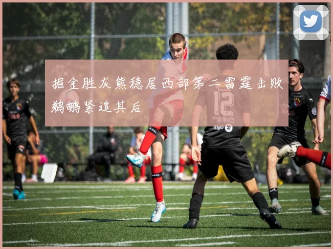 掘金胜灰熊稳居西部第二雷霆击败鹈鹕紧追其后