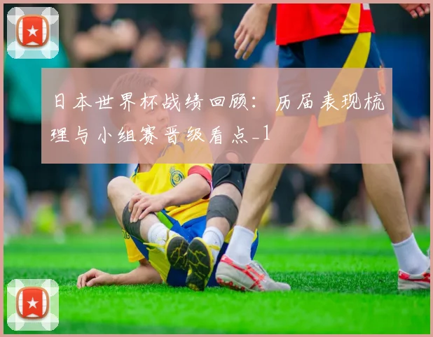日本世界杯战绩回顾:历届表现梳理与小组赛晋级看点_1