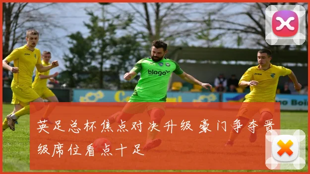 英足总杯焦点对决升级 豪门争夺晋级席位看点十足
