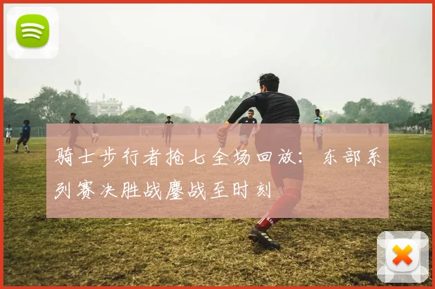 骑士步行者抢七全场回放:东部系列赛决胜战鏖战至时刻