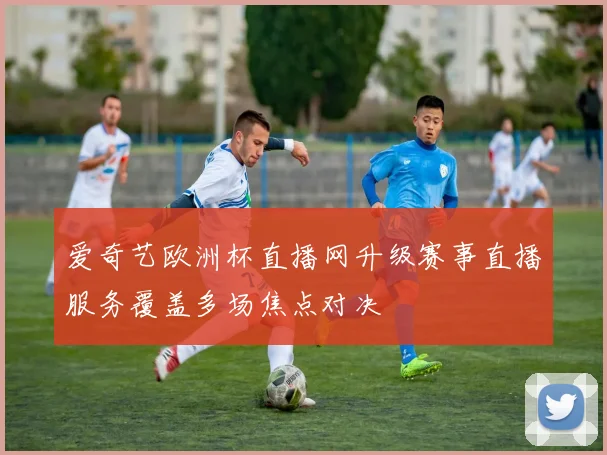 爱奇艺欧洲杯直播网升级赛事直播服务覆盖多场焦点对决