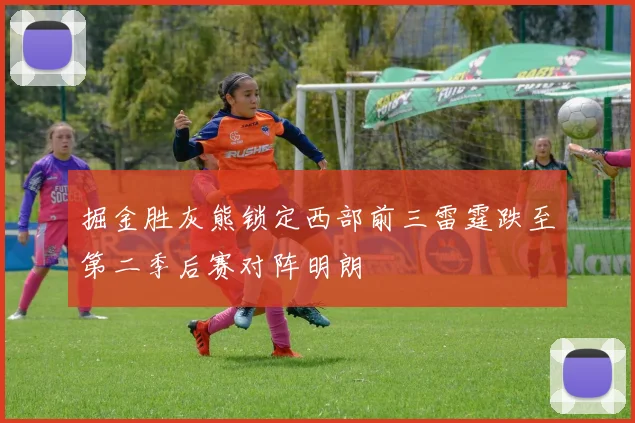 掘金胜灰熊锁定西部前三雷霆跌至第二季后赛对阵明朗