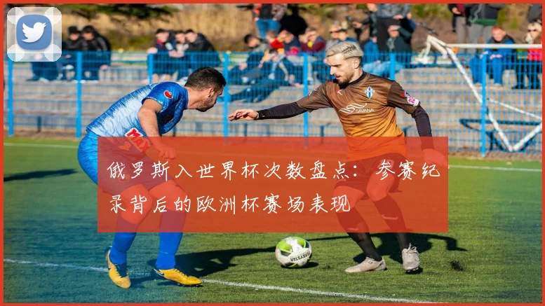 俄罗斯入世界杯次数盘点：参赛纪录背后的欧洲杯赛场表现