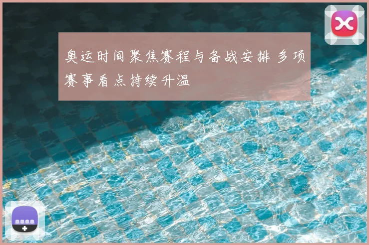 奥运时间聚焦赛程与备战安排 多项赛事看点持续升温