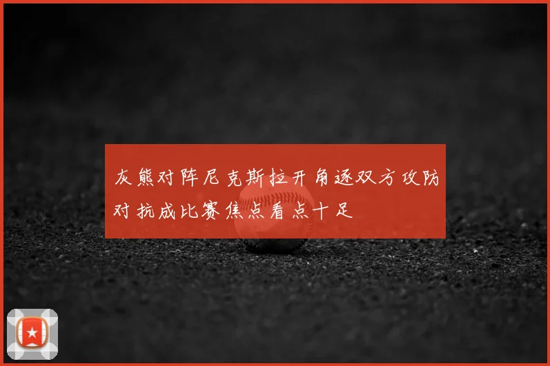 灰熊对阵尼克斯拉开角逐双方攻防对抗成比赛焦点看点十足