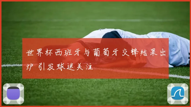 世界杯西班牙与葡萄牙交锋结果出炉 引发球迷关注