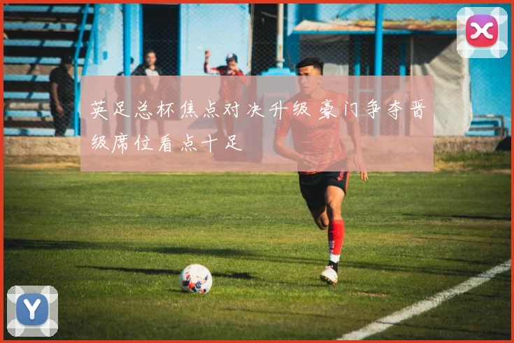 英足总杯焦点对决升级 豪门争夺晋级席位看点十足