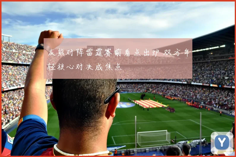 灰熊对阵雷霆赛前看点出炉 双方年轻核心对决成焦点