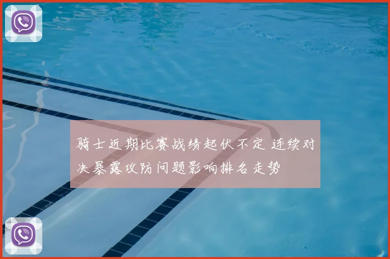 骑士近期比赛战绩起伏不定 连续对决暴露攻防问题影响排名走势