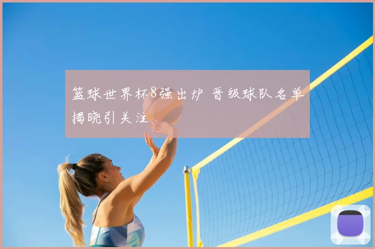 篮球世界杯8强出炉 晋级球队名单揭晓引关注