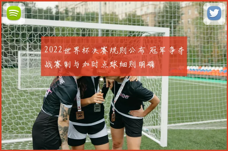 2022世界杯决赛规则公布 冠军争夺战赛制与加时点球细则明确