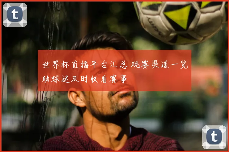 世界杯直播平台汇总 观赛渠道一览助球迷及时收看赛事