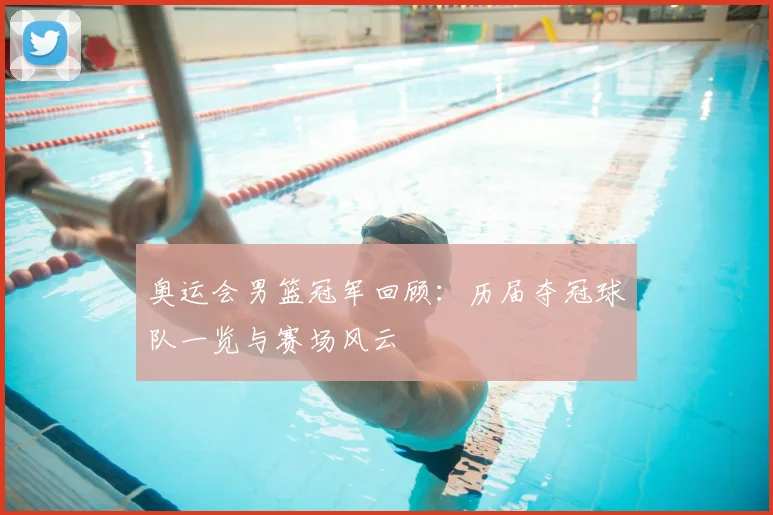 奥运会男篮冠军回顾：历届夺冠球队一览与赛场风云