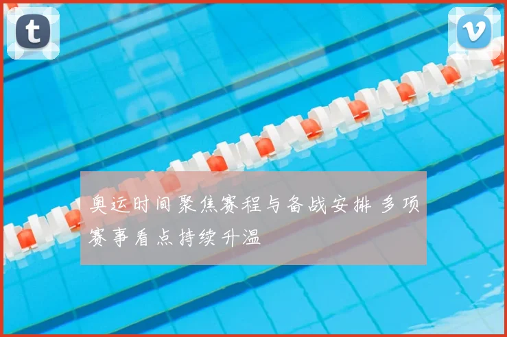 奥运时间聚焦赛程与备战安排 多项赛事看点持续升温