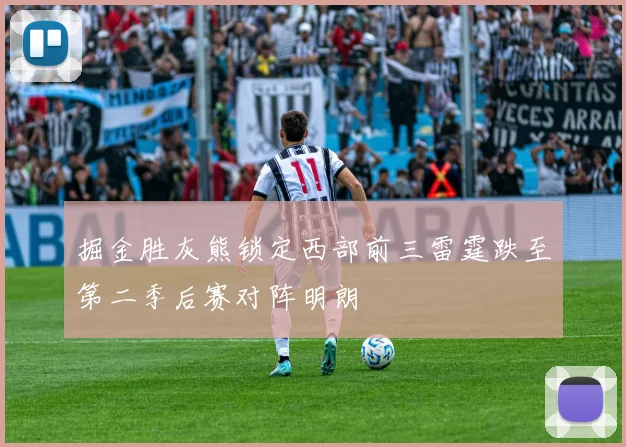 掘金胜灰熊锁定西部前三雷霆跌至第二季后赛对阵明朗