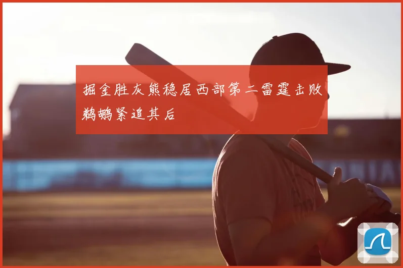 掘金胜灰熊稳居西部第二雷霆击败鹈鹕紧追其后
