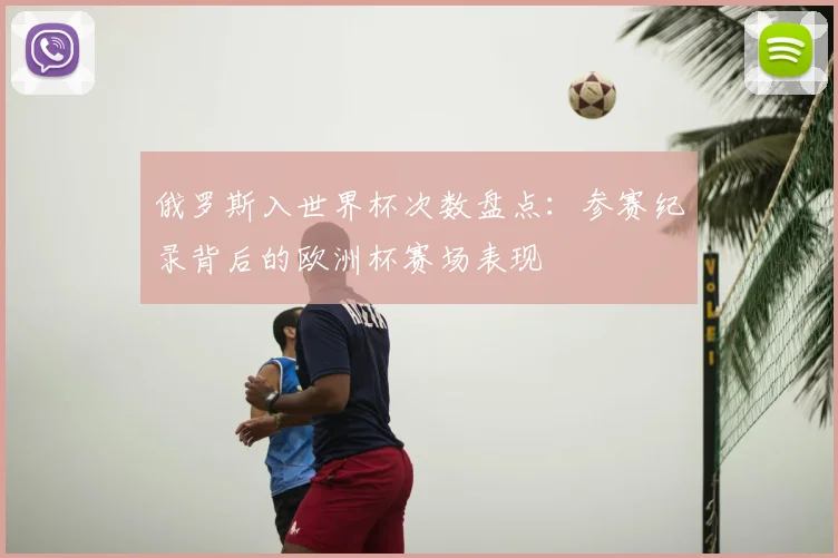 俄罗斯入世界杯次数盘点：参赛纪录背后的欧洲杯赛场表现