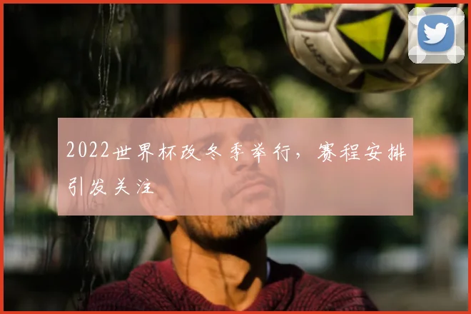 2022世界杯改冬季举行，赛程安排引发关注