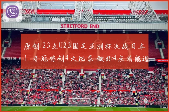原创 23点U23国足亚洲杯决战日本！夺冠将创4大纪录 做好4点或能造奇迹