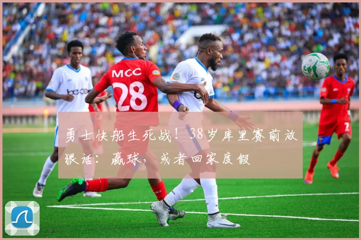 勇士快船生死战！38岁库里赛前放狠话：赢球，或者回家度假