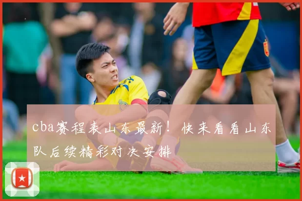 cba赛程表山东最新！快来看看山东队后续精彩对决安排