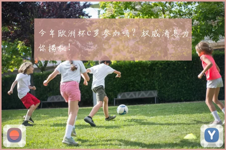 今年欧洲杯c罗参加吗？权威消息为你揭秘！