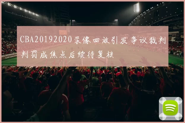 CBA20192020录像回放引发争议裁判判罚成焦点后续待复核