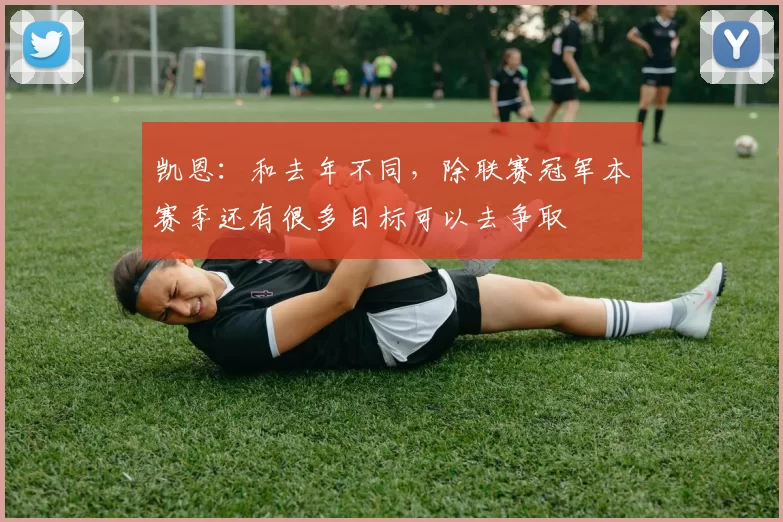 凯恩：和去年不同，除联赛冠军本赛季还有很多目标可以去争取