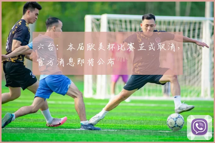 六台：本届欧美杯比赛正式取消，官方消息即将公布