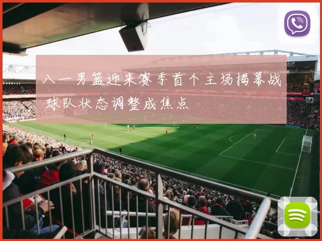 八一男篮迎来赛季首个主场揭幕战 球队状态调整成焦点