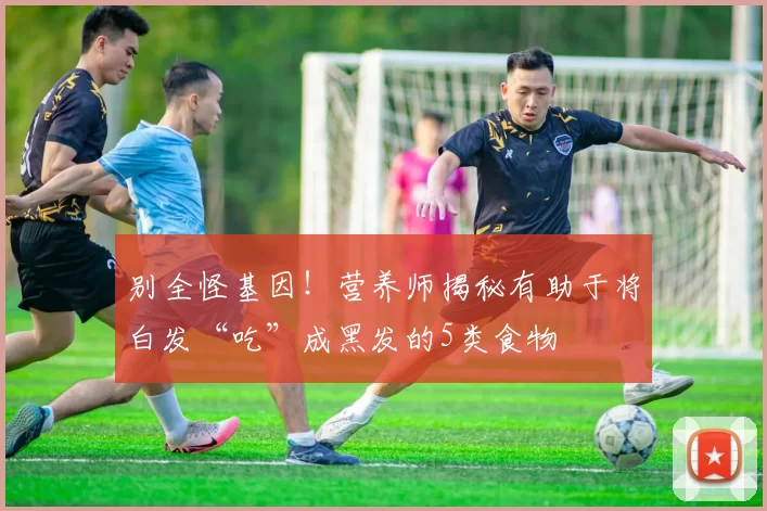 别全怪基因！营养师揭秘有助于将白发“吃”成黑发的5类食物