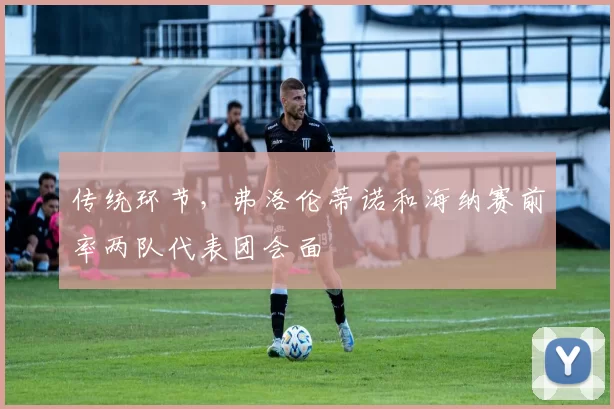 传统环节,弗洛伦蒂诺和海纳赛前率两队代表团会面