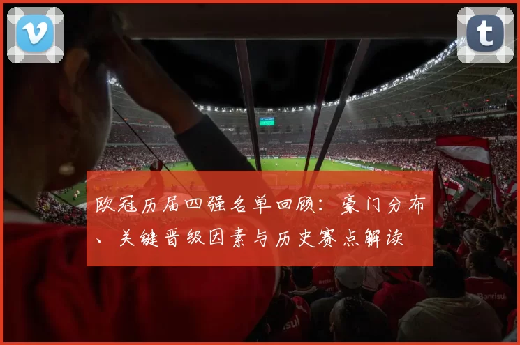 欧冠历届四强名单回顾：豪门分布、关键晋级因素与历史赛点解读