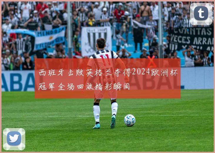 西班牙击败英格兰夺得2024欧洲杯冠军全场回放精彩瞬间