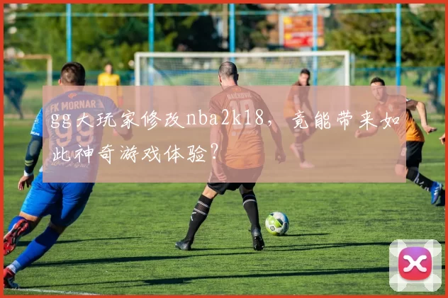 gg大玩家修改nba2k18,竟能带来如此神奇游戏体验?