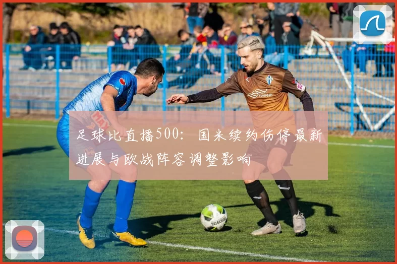 足球比直播500：国米续约伤停最新进展与欧战阵容调整影响