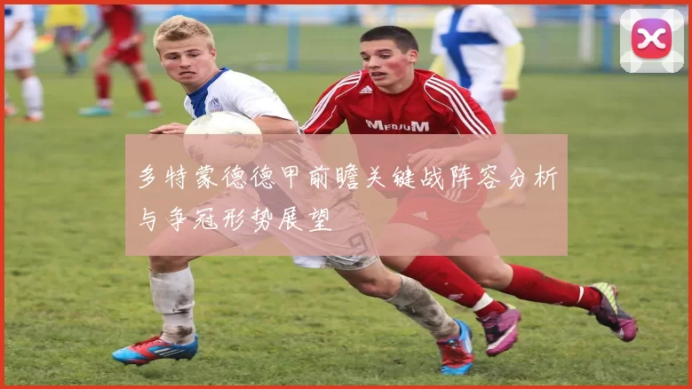 多特蒙德德甲前瞻关键战阵容分析与争冠形势展望