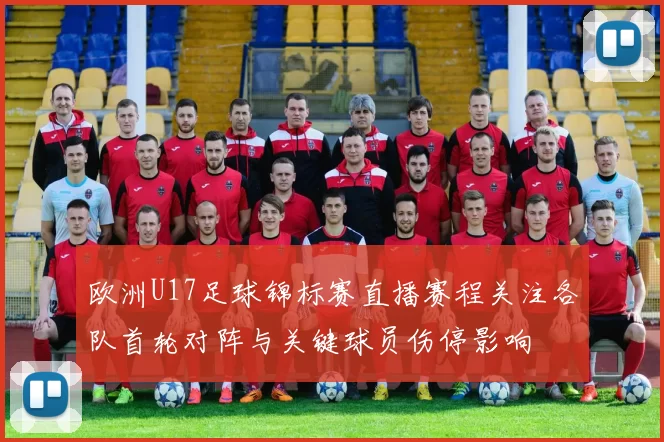 欧洲U17足球锦标赛直播赛程关注各队首轮对阵与关键球员伤停影响