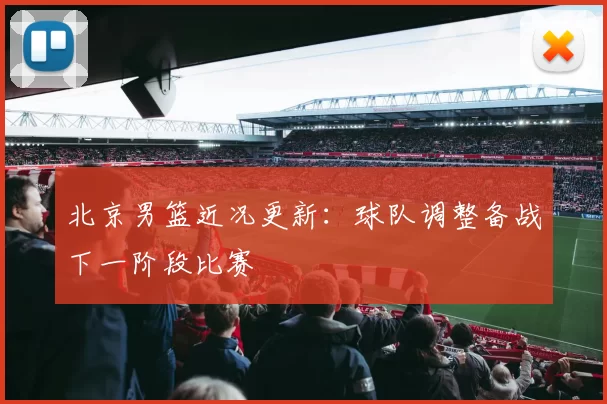 北京男篮近况更新:球队调整备战下一阶段比赛