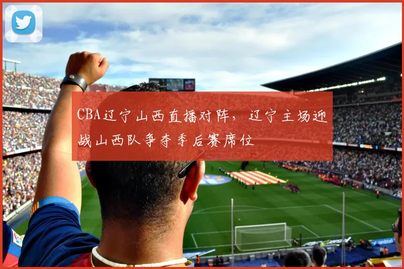 CBA辽宁山西直播对阵，辽宁主场迎战山西队争夺季后赛席位