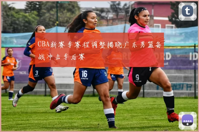 CBA新赛季赛程调整揭晓广东男篮备战冲击季后赛