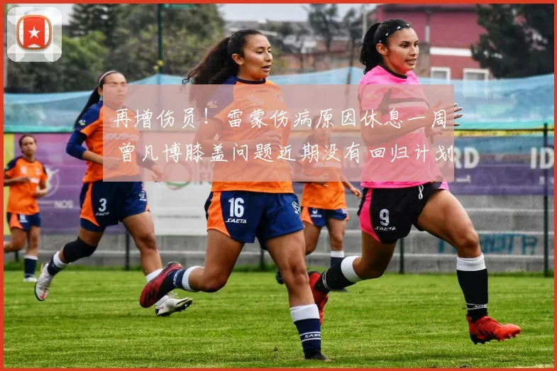 再增伤员！雷蒙伤病原因休息一周 曾凡博膝盖问题近期没有回归计划