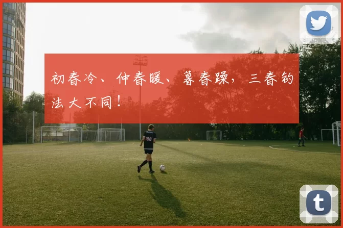 初春冷、仲春暖、暮春躁，三春钓法大不同！