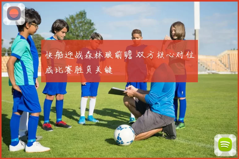 快船迎战森林狼前瞻 双方核心对位成比赛胜负关键